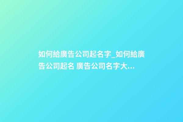 如何給廣告公司起名字_如何給廣告公司起名 廣告公司名字大全-第1張-公司起名-玄機派